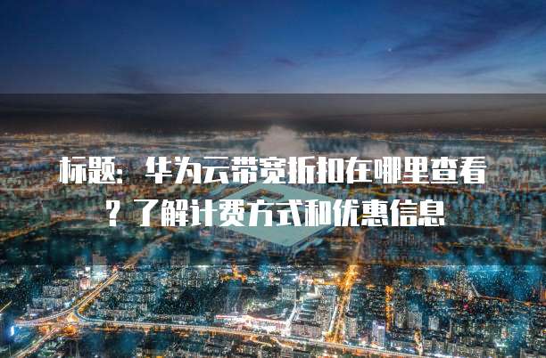 标题:华为云带宽折扣在哪里查看?了解计费方式和优惠信息