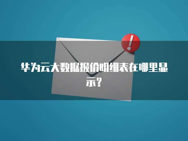 华为云大数据报价明细表在哪里显示?