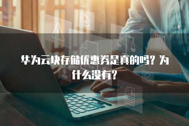 华为云块存储优惠券是真的吗？为什么没有？