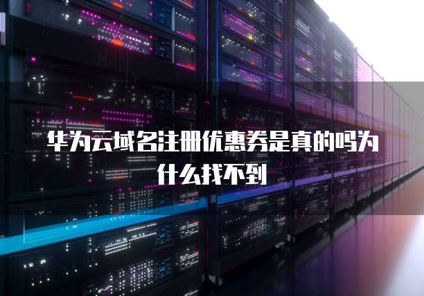 华为云域名注册优惠券是真的吗为什么找不到