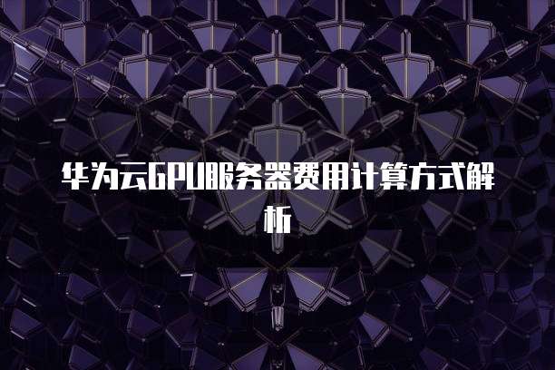 华为云GPU服务器费用计算方式解析