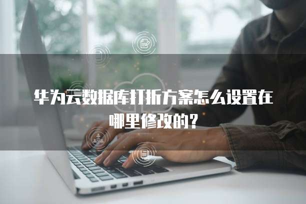 华为云数据库打折方案怎么设置在哪里修改的?
