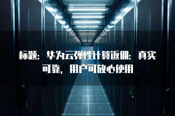 标题:华为云弹性计算返佣:真实可靠,用户可放心使用