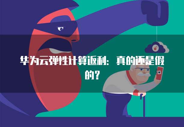 华为云弹性计算返利:真的还是假的?