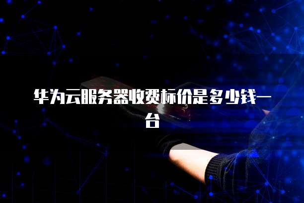 华为云服务器收费标价是多少钱一台