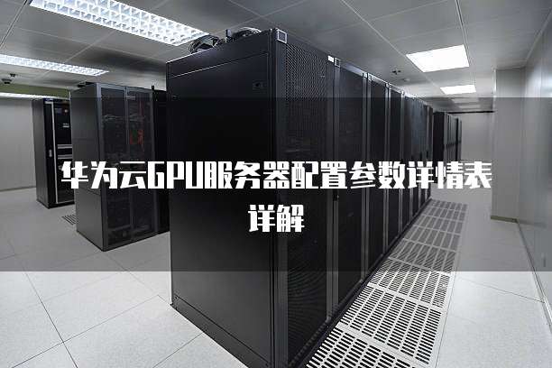 华为云GPU服务器配置参数详情表详解