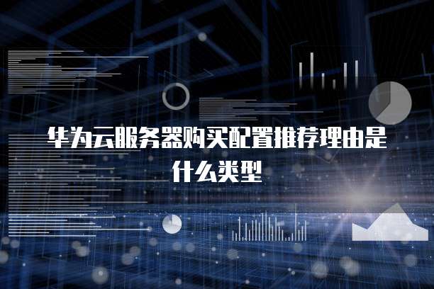 华为云服务器购买配置推荐理由是什么类型