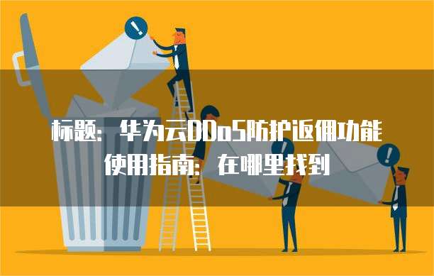 标题:华为云DDoS防护返佣功能使用指南:在哪里找到