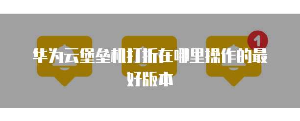华为云堡垒机打折在哪里操作的最好版本