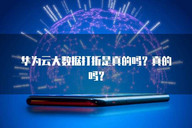 华为云大数据打折是真的吗？真的吗？