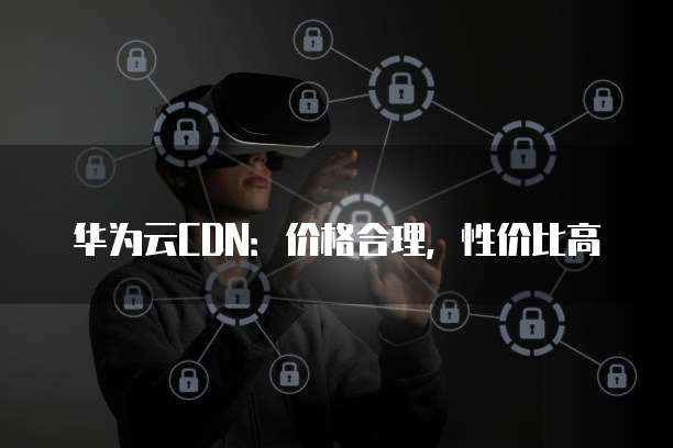 华为云CDN：价格合理，性价比高