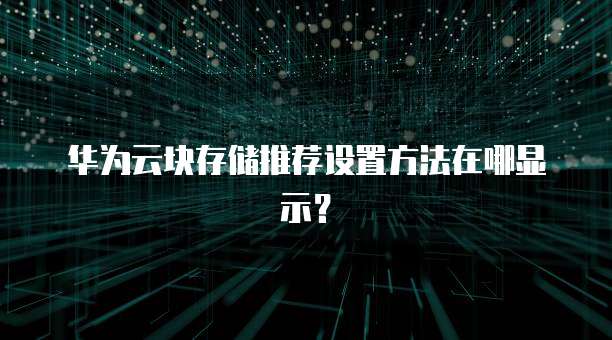华为云块存储推荐设置方法在哪显示?