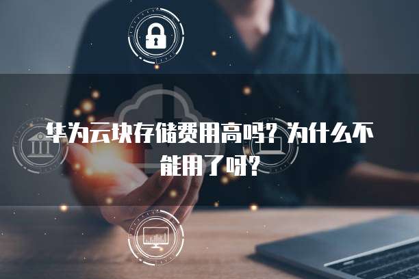 华为云块存储费用高吗?为什么不能用了呀?