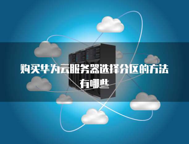 购买华为云服务器选择分区的方法有哪些