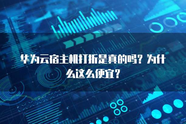 华为云宿主机打折是真的吗?为什么这么便宜?