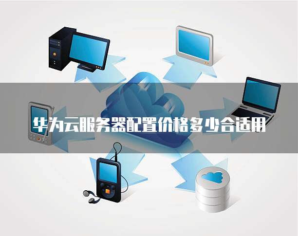 华为云服务器配置价格多少合适用