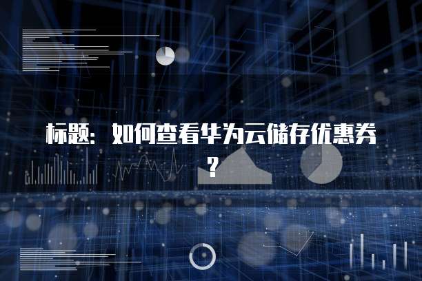 标题:如何查看华为云储存优惠券?