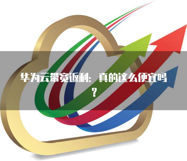 华为云带宽返利:真的这么便宜吗?