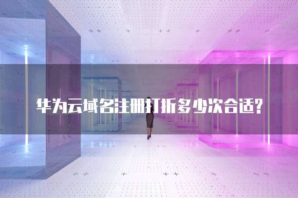华为云域名注册打折多少次合适?