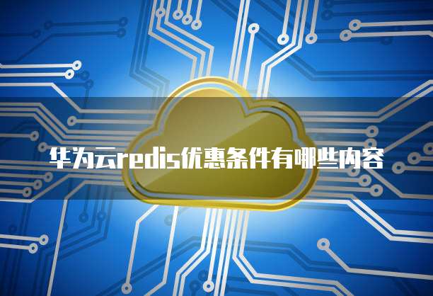 华为云redis优惠条件有哪些内容