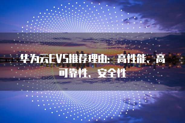 华为云EVS推荐理由:高性能、高可靠性、安全性
