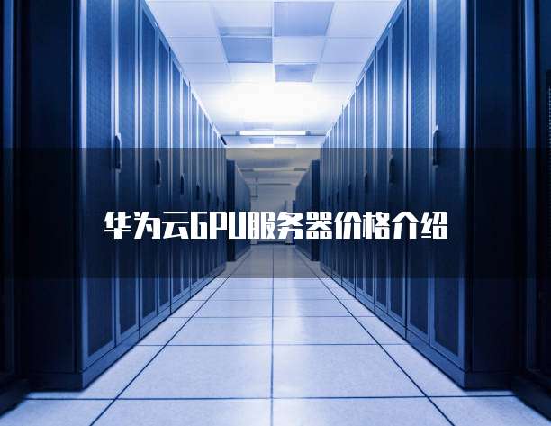 华为云GPU服务器价格介绍

