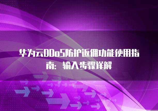 华为云DDoS防护返佣功能使用指南:输入步骤详解