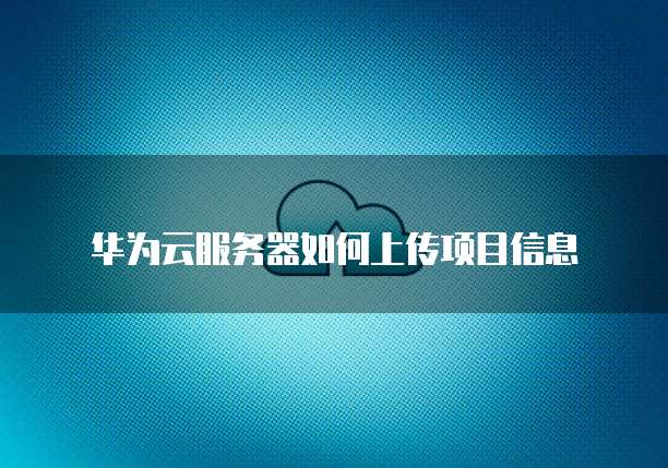 华为云服务器如何上传项目信息