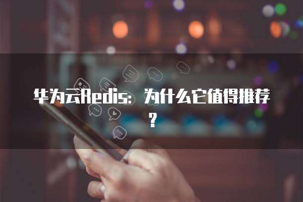 华为云Redis:为什么它值得推荐?