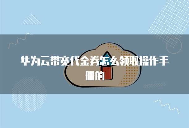 华为云带宽代金券怎么领取操作手册的