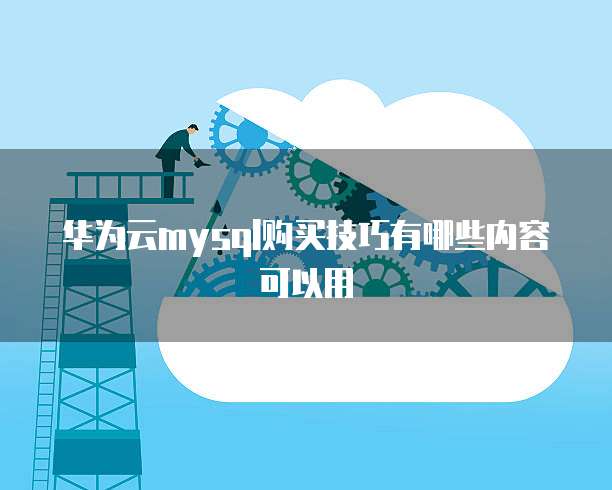 华为云mysql购买技巧有哪些内容可以用