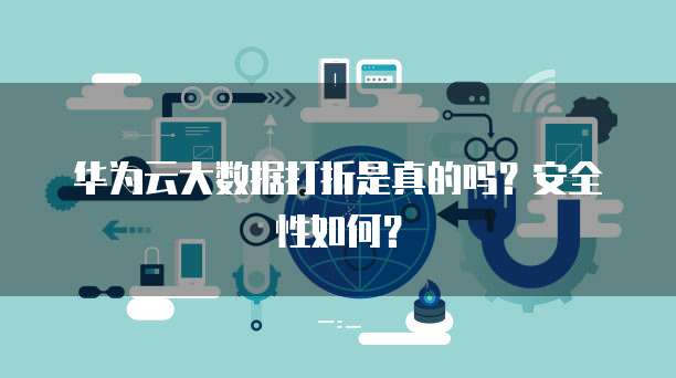 华为云大数据打折是真的吗?安全性如何?