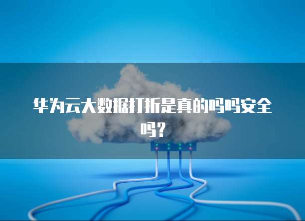 华为云大数据打折是真的吗吗安全吗?