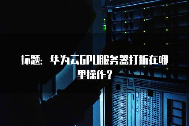 标题:华为云GPU服务器打折在哪里操作?