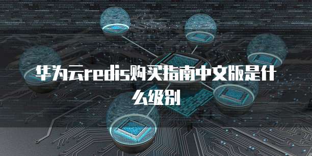 华为云redis购买指南中文版是什么级别