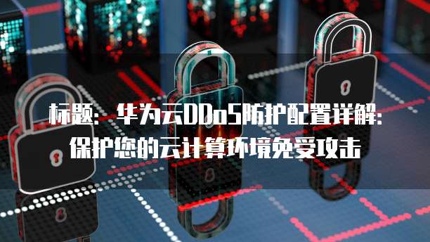 标题:华为云DDoS防护配置详解:保护您的云计算环境免受攻击
