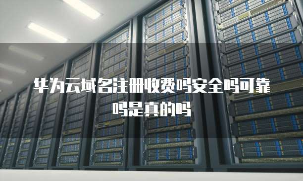 华为云域名注册收费吗安全吗可靠吗是真的吗