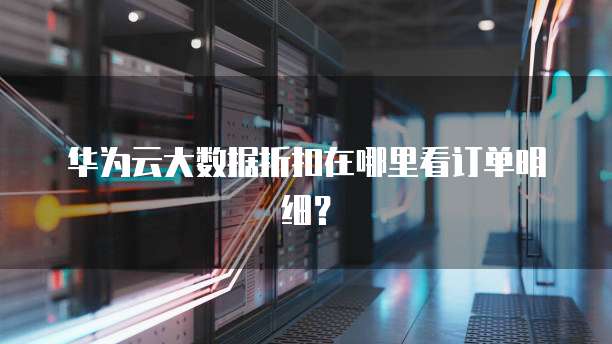 华为云大数据折扣在哪里看订单明细?
