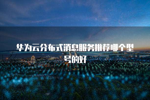 华为云分布式消息服务推荐哪个型号的好