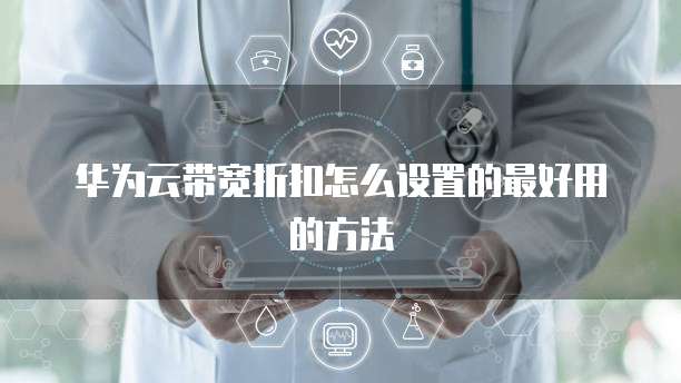 华为云带宽折扣怎么设置的最好用的方法