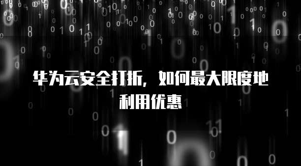 华为云安全打折,如何最大限度地利用优惠