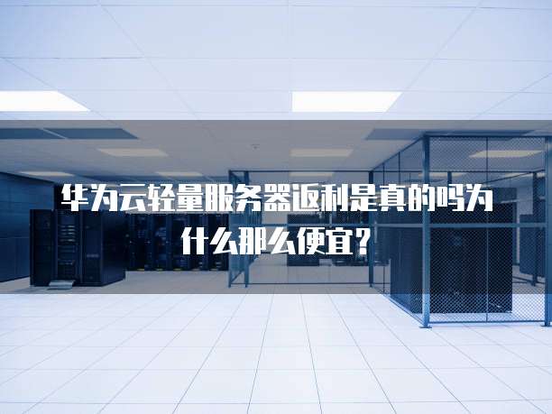 华为云轻量服务器返利是真的吗为什么那么便宜?