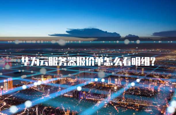 华为云服务器报价单怎么看明细?