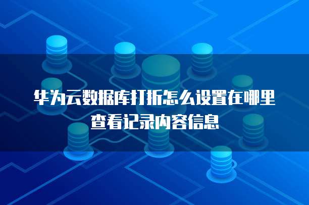 华为云数据库打折怎么设置在哪里查看记录内容信息