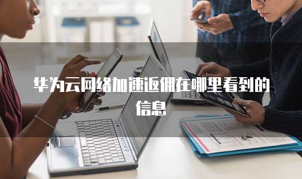 华为云网络加速返佣在哪里看到的信息