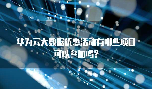 华为云大数据优惠活动有哪些项目可以参加吗？