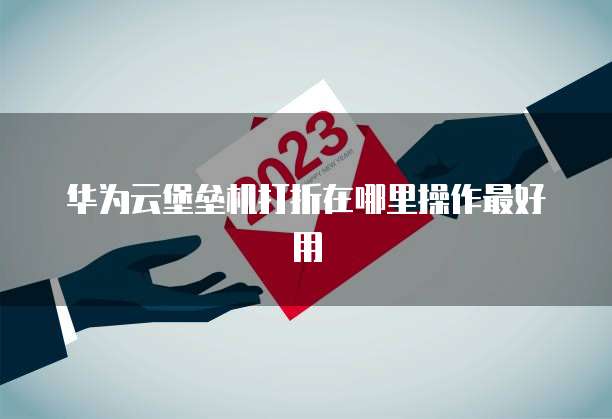 华为云堡垒机打折在哪里操作最好用