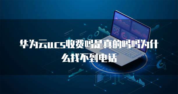 华为云ucs收费吗是真的吗吗为什么找不到电话