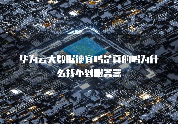 华为云大数据便宜吗是真的吗为什么找不到服务器