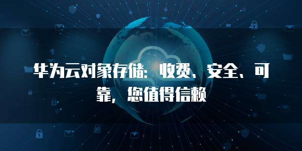 华为云对象存储:收费、安全、可靠,您值得信赖